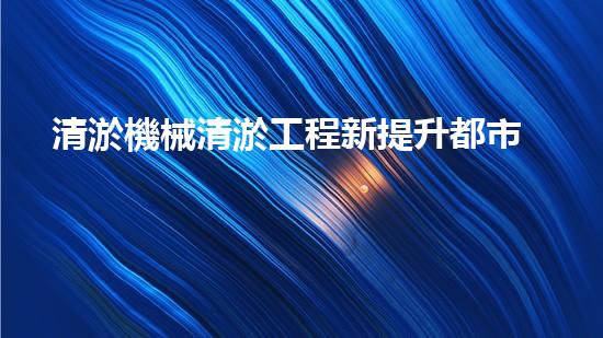 清淤機械清淤工程新提升都市生態(tài)健康！關鍵技術與應用策略